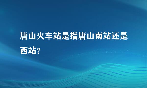 唐山火车站是指唐山南站还是西站？