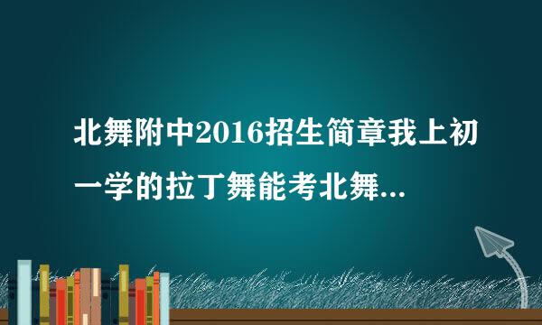 北舞附中2016招生简章我上初一学的拉丁舞能考北舞吗一年费用多少