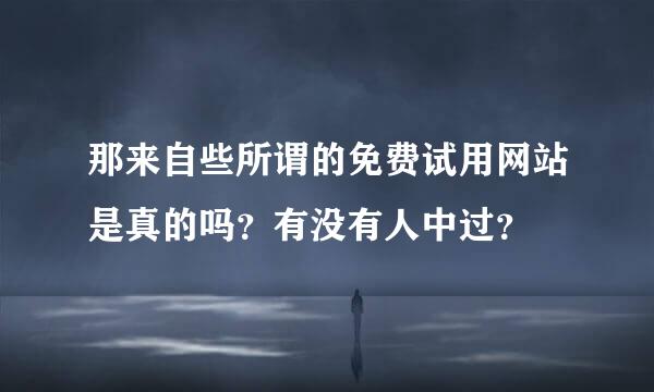 那来自些所谓的免费试用网站是真的吗？有没有人中过？