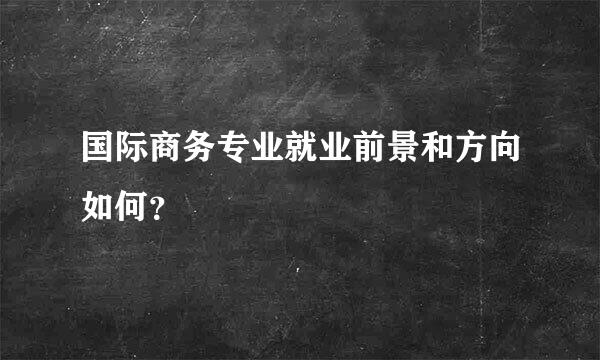 国际商务专业就业前景和方向如何？