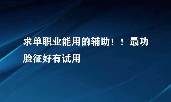 求单职业能用的辅助！！最功脸征好有试用