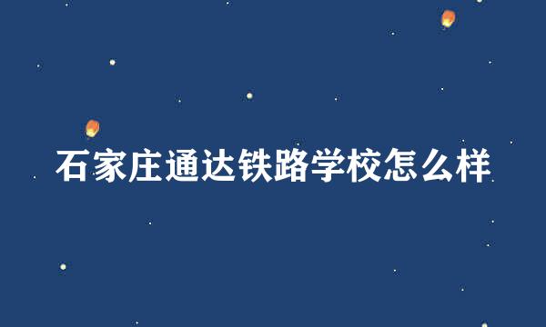 石家庄通达铁路学校怎么样