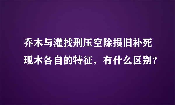 乔木与灌找刑压空除损旧补死现木各自的特征，有什么区别?