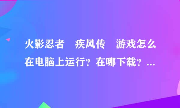 火影忍者 疾风传 游戏怎么在电脑上运行？在哪下载？详细详细！