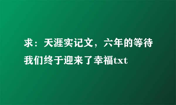 求：天涯实记文，六年的等待我们终于迎来了幸福txt