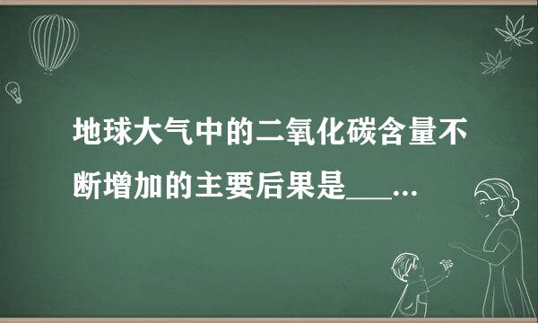 地球大气中的二氧化碳含量不断增加的主要后果是____。（出题：中国科谱研究所）