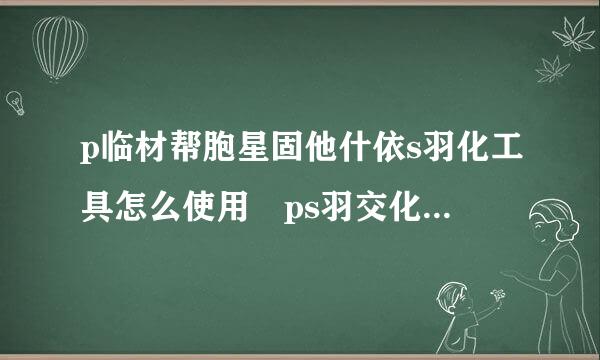 p临材帮胞星固他什依s羽化工具怎么使用 ps羽交化工具使用教程