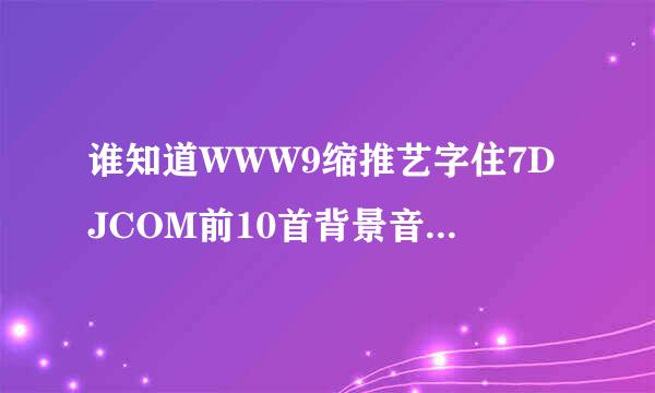 谁知道WWW9缩推艺字住7DJCOM前10首背景音乐的名字