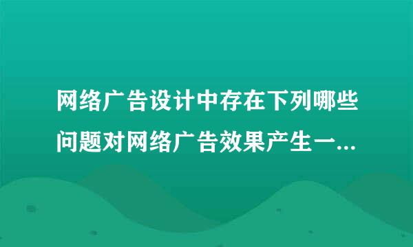 网络广告设计中存在下列哪些问题对网络广告效果产生一定影响 (    )