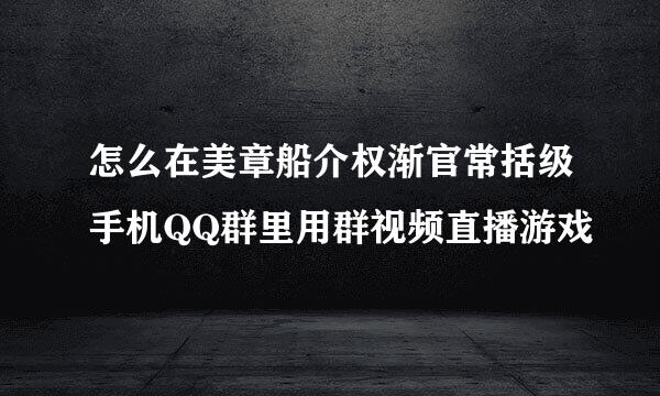 怎么在美章船介权渐官常括级手机QQ群里用群视频直播游戏