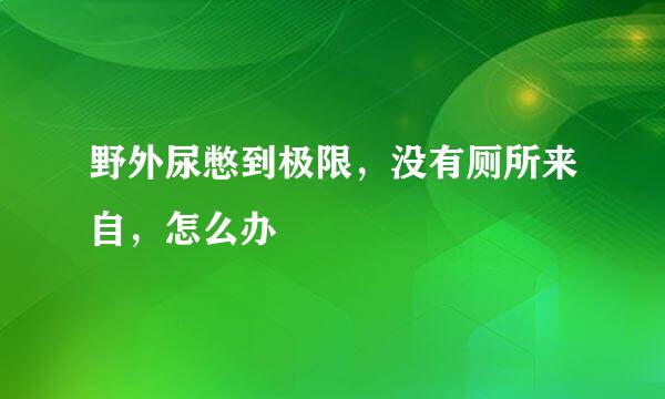 野外尿憋到极限，没有厕所来自，怎么办