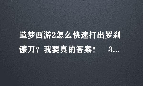 造梦西游2怎么快速打出罗刹镰刀？我要真的答案！ 30分！！！！