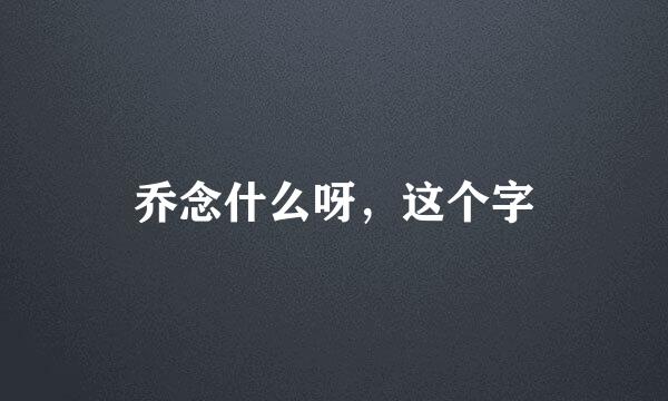 乔念什么呀，这个字