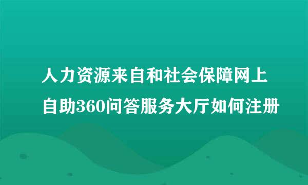 人力资源来自和社会保障网上自助360问答服务大厅如何注册