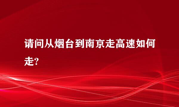 请问从烟台到南京走高速如何走?