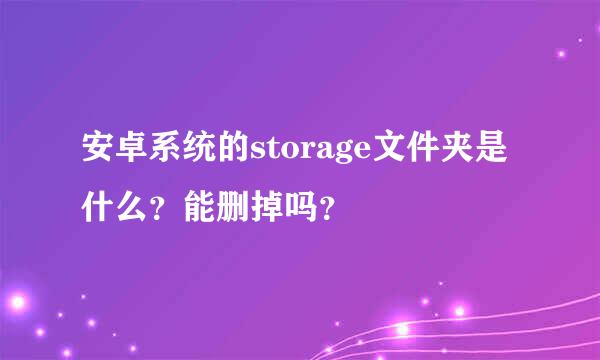 安卓系统的storage文件夹是什么？能删掉吗？