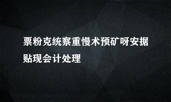 票粉克统察重慢术预矿呀安据贴现会计处理