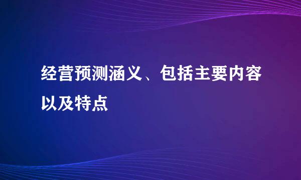 经营预测涵义、包括主要内容以及特点