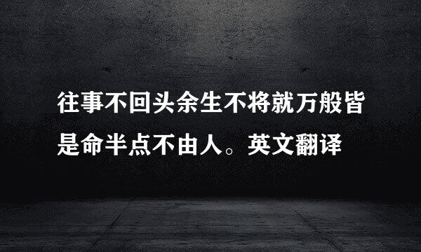 往事不回头余生不将就万般皆是命半点不由人。英文翻译