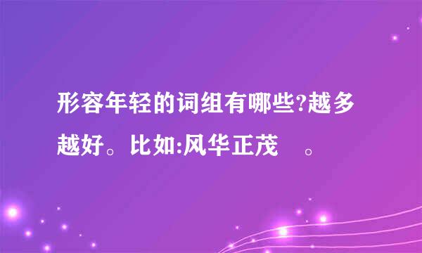 形容年轻的词组有哪些?越多越好。比如:风华正茂 。