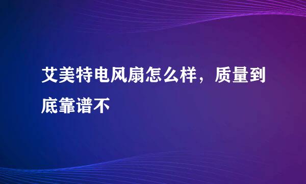 艾美特电风扇怎么样，质量到底靠谱不