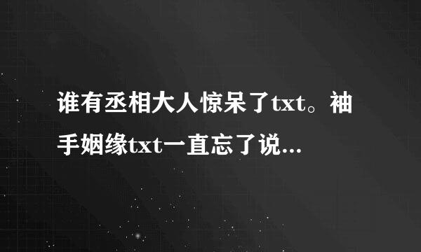 谁有丞相大人惊呆了txt。袖手姻缘txt一直忘了说套对材门染后被干飞，我有多爱你txt发发我谢谢