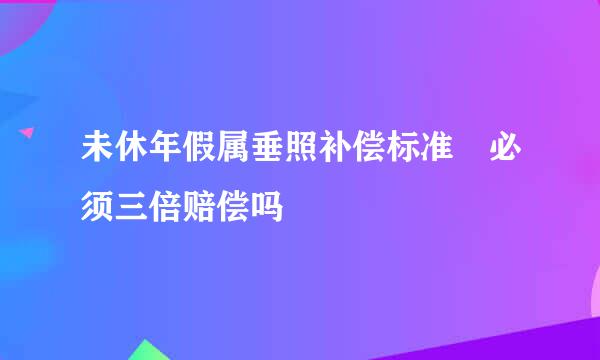 未休年假属垂照补偿标准 必须三倍赔偿吗