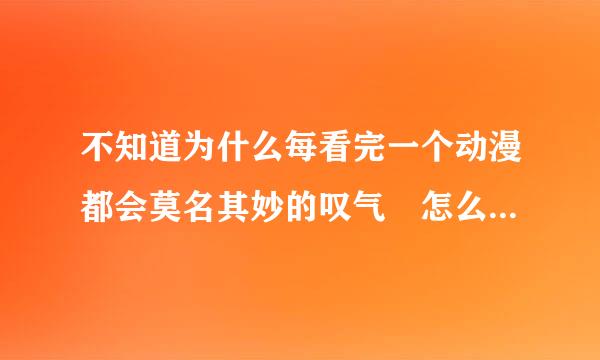 不知道为什么每看完一个动漫都会莫名其妙的叹气 怎么回事 刚刚看完樱花见望杆知少止包山庄 现在有开始叹气 有种失落感