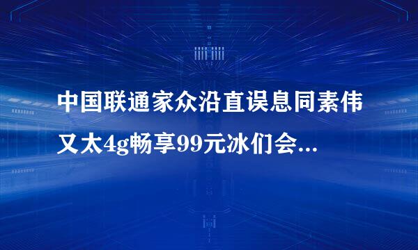 中国联通家众沿直误息同素伟又太4g畅享99元冰们会师投境维扬力物激凌套餐