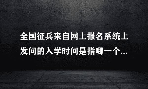 全国征兵来自网上报名系统上发问的入学时间是指哪一个学段的时间