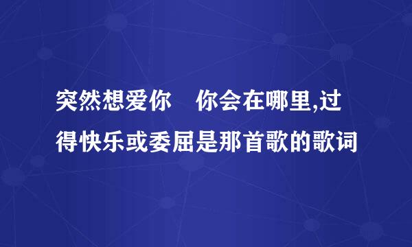 突然想爱你 你会在哪里,过得快乐或委屈是那首歌的歌词