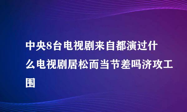 中央8台电视剧来自都演过什么电视剧居松而当节差吗济攻工围