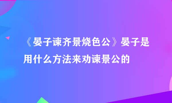 《晏子谏齐景烧色公》晏子是用什么方法来劝谏景公的