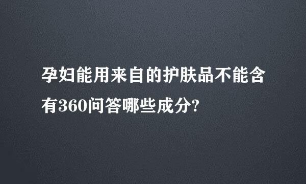 孕妇能用来自的护肤品不能含有360问答哪些成分?