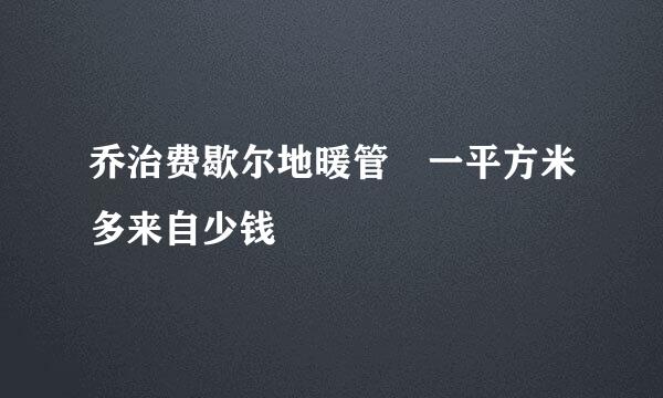 乔治费歇尔地暖管 一平方米多来自少钱