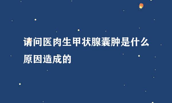 请问医肉生甲状腺囊肿是什么原因造成的