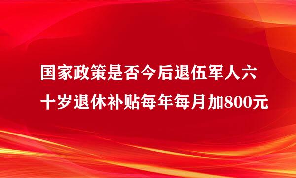 国家政策是否今后退伍军人六十岁退休补贴每年每月加800元