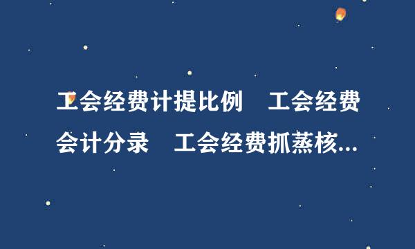 工会经费计提比例 工会经费会计分录 工会经费抓蒸核川校飞管局管理办法