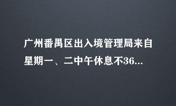 广州番禺区出入境管理局来自星期一、二中午休息不360问答？