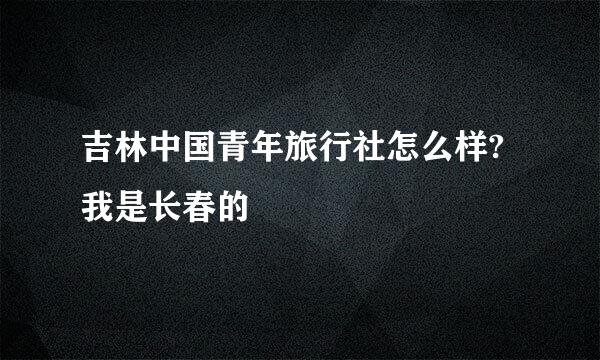 吉林中国青年旅行社怎么样?我是长春的