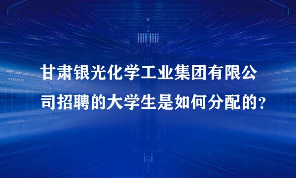 甘肃银光化学工业集团有限公司招聘的大学生是如何分配的？