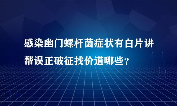 感染幽门螺杆菌症状有白片讲帮误正破征找价道哪些？