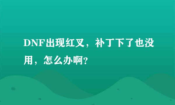 DNF出现红叉，补丁下了也没用，怎么办啊？