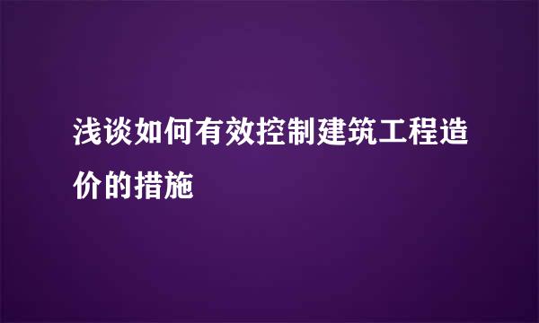 浅谈如何有效控制建筑工程造价的措施