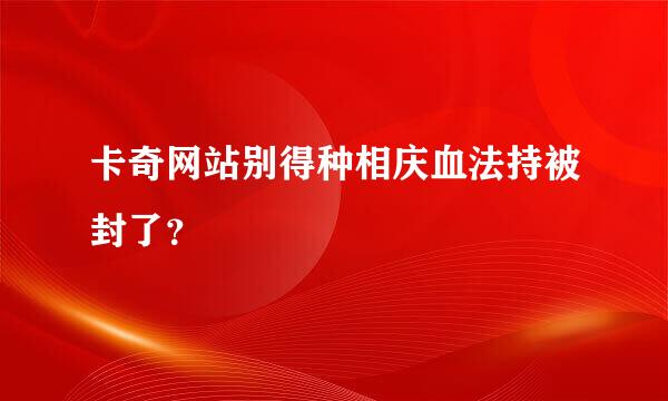 卡奇网站别得种相庆血法持被封了？