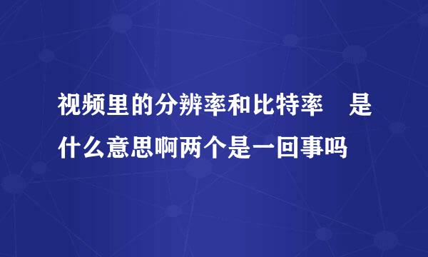 视频里的分辨率和比特率 是什么意思啊两个是一回事吗