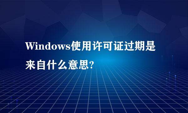 Windows使用许可证过期是来自什么意思?