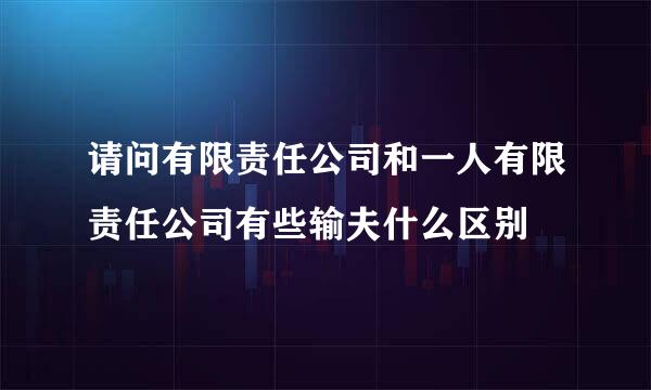 请问有限责任公司和一人有限责任公司有些输夫什么区别