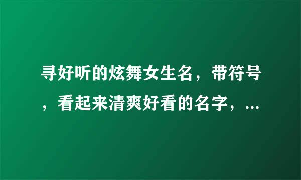 寻好听的炫舞女生名，带符号，看起来清爽好看的名字，谢绝低俗。