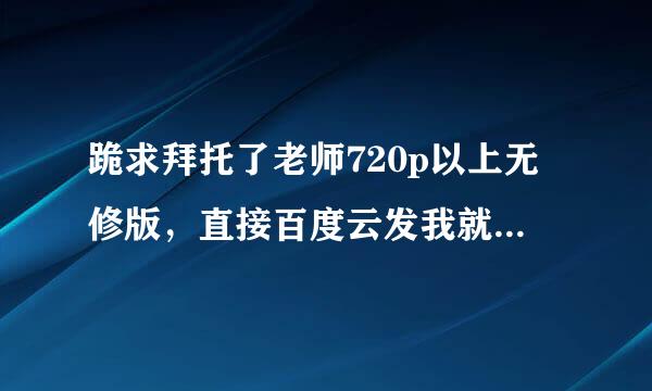 跪求拜托了老师720p以上无修版，直接百度云发我就行了，就是我这个百度云，谢谢